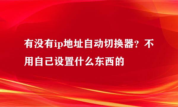 有没有ip地址自动切换器？不用自己设置什么东西的