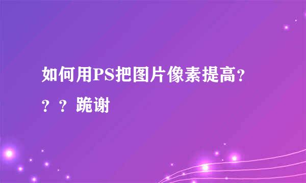 如何用PS把图片像素提高？？？跪谢