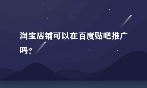 淘宝店铺可以在百度贴吧推广吗？