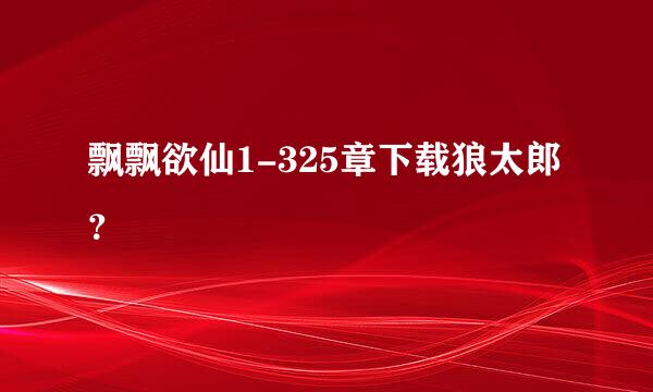 飘飘欲仙1-325章下载狼太郎？