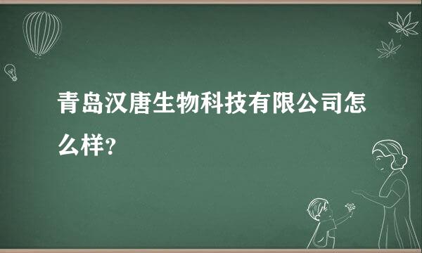 青岛汉唐生物科技有限公司怎么样？