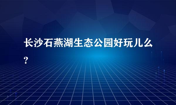 长沙石燕湖生态公园好玩儿么?