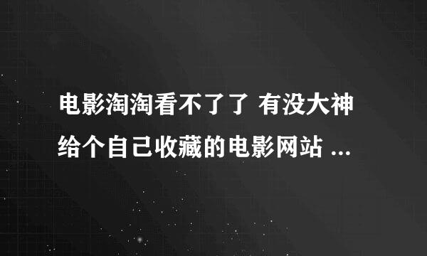 电影淘淘看不了了 有没大神给个自己收藏的电影网站 类似电影淘淘的 谢谢 谢谢