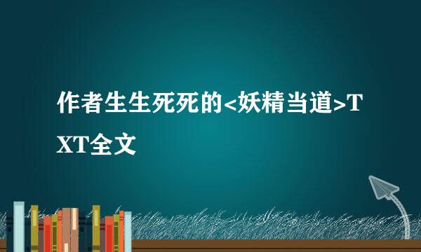 作者生生死死的<妖精当道>TXT全文