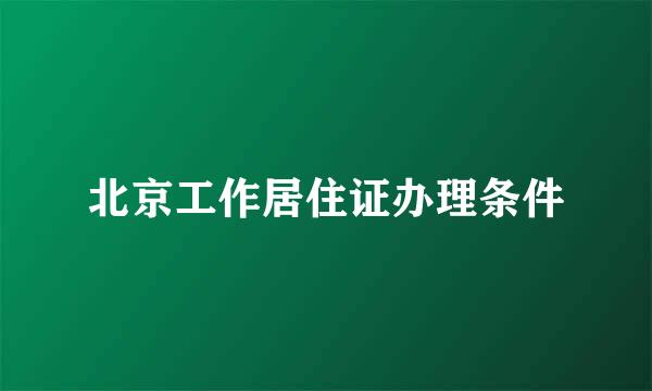 北京工作居住证办理条件