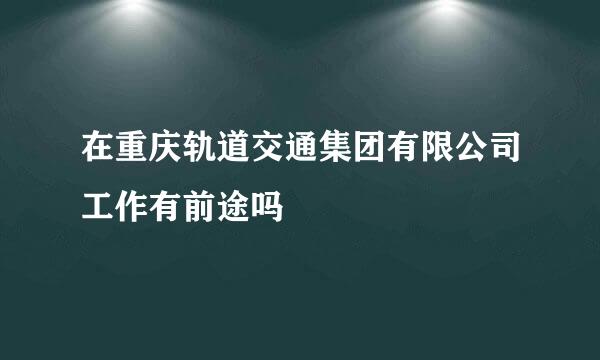 在重庆轨道交通集团有限公司工作有前途吗