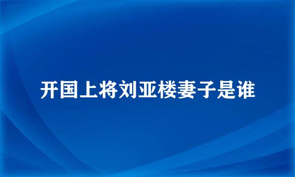 开国上将刘亚楼妻子是谁