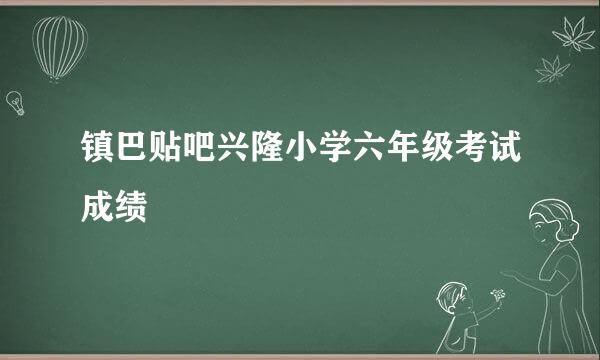 镇巴贴吧兴隆小学六年级考试成绩