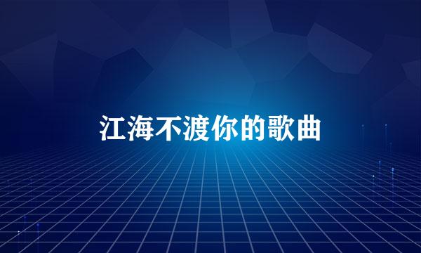 江海不渡你的歌曲