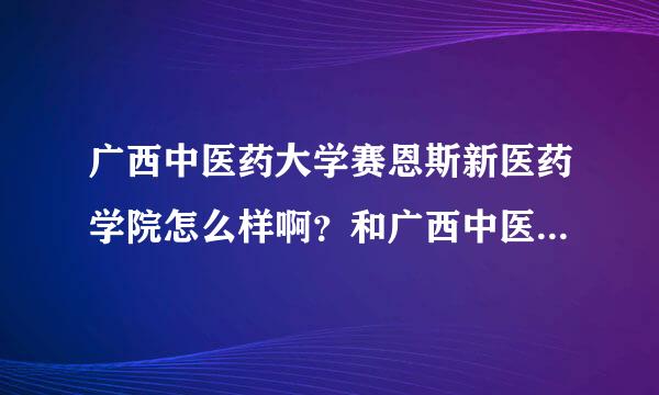 广西中医药大学赛恩斯新医药学院怎么样啊？和广西中医学院的关系？谢谢