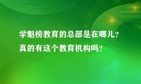 学魁榜教育的总部是在哪儿？真的有这个教育机构吗？