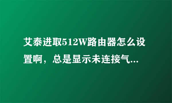 艾泰进取512W路由器怎么设置啊，总是显示未连接气死我了。