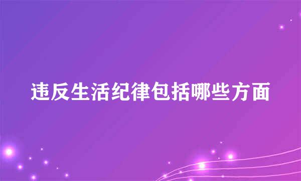 违反生活纪律包括哪些方面