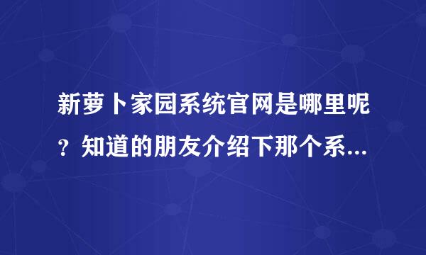 新萝卜家园系统官网是哪里呢？知道的朋友介绍下那个系统更好用呢？