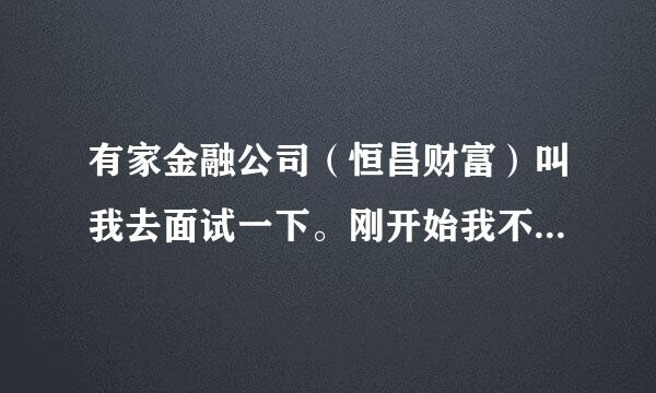 有家金融公司（恒昌财富）叫我去面试一下。刚开始我不愿去，感觉难做。说我想找什么工作类型的，我说找互