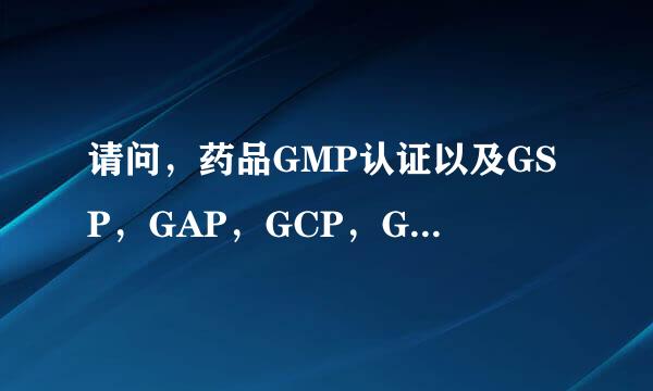 请问，药品GMP认证以及GSP，GAP，GCP，GLP认证都是什么意思啊？