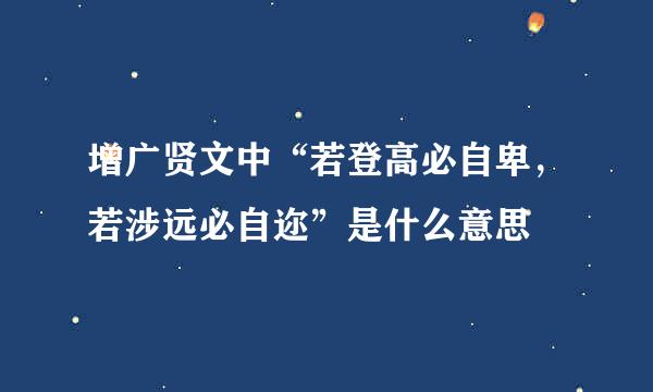 增广贤文中“若登高必自卑，若涉远必自迩”是什么意思