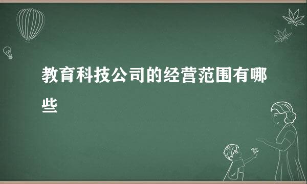 教育科技公司的经营范围有哪些