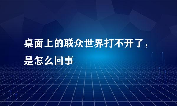 桌面上的联众世界打不开了，是怎么回事