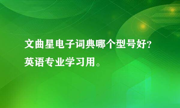 文曲星电子词典哪个型号好？英语专业学习用。