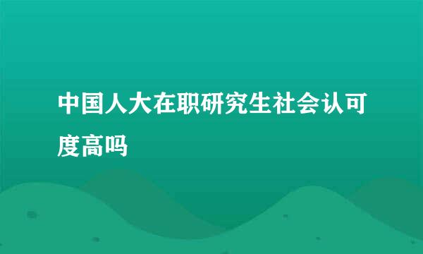 中国人大在职研究生社会认可度高吗