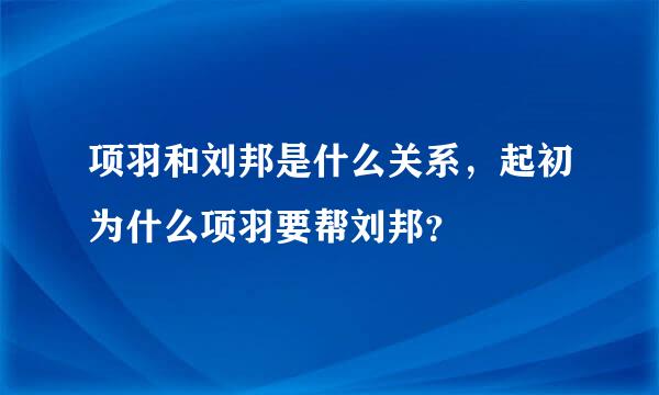 项羽和刘邦是什么关系，起初为什么项羽要帮刘邦？