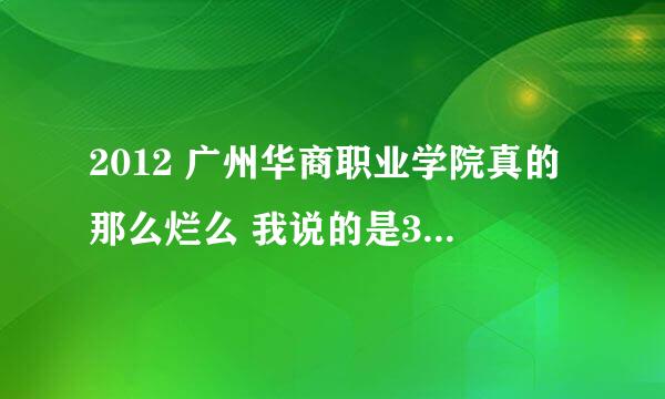 2012 广州华商职业学院真的那么烂么 我说的是3b的那个 听很多朋友说学校不好 希望知情的回答一下 谢谢