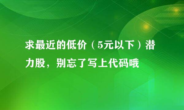 求最近的低价（5元以下）潜力股，别忘了写上代码哦