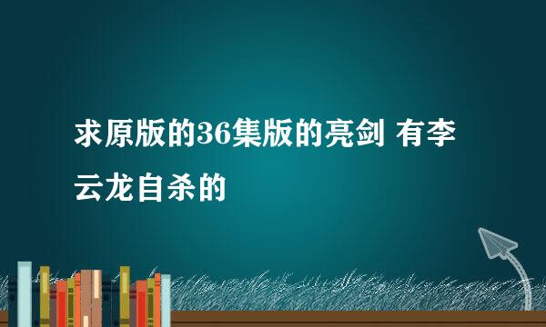 求原版的36集版的亮剑 有李云龙自杀的