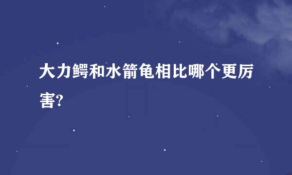 大力鳄和水箭龟相比哪个更厉害?