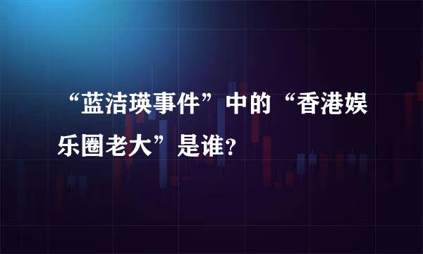 “蓝洁瑛事件”中的“香港娱乐圈老大”是谁？