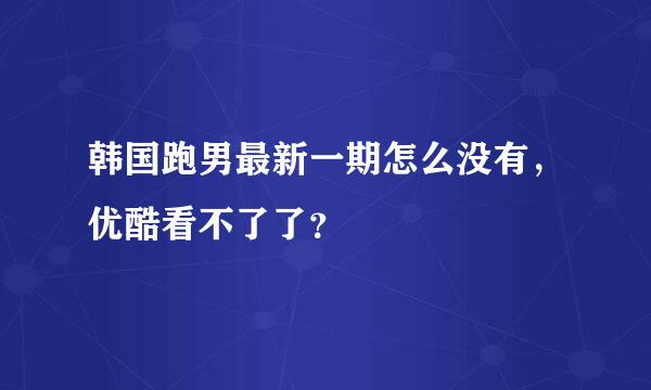 韩国跑男最新一期怎么没有，优酷看不了了？