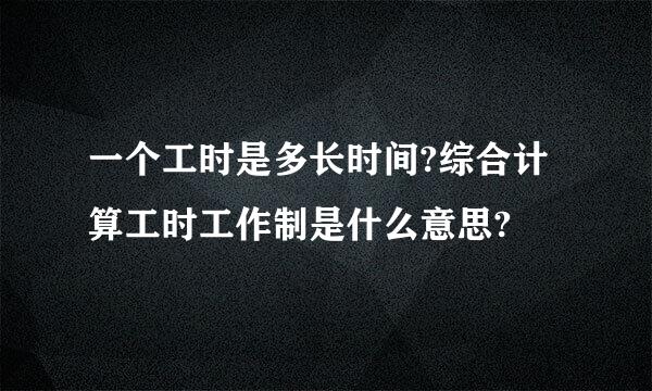 一个工时是多长时间?综合计算工时工作制是什么意思?