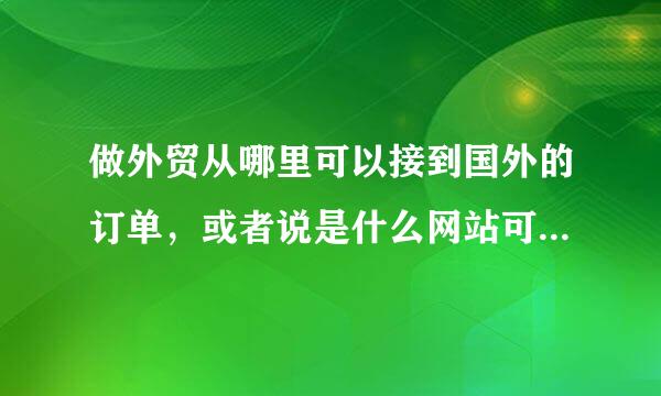 做外贸从哪里可以接到国外的订单，或者说是什么网站可以搜集国外产品需求信息