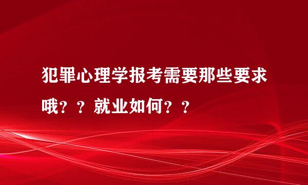 犯罪心理学报考需要那些要求哦？？就业如何？？