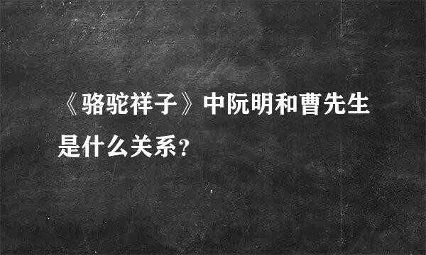 《骆驼祥子》中阮明和曹先生是什么关系？