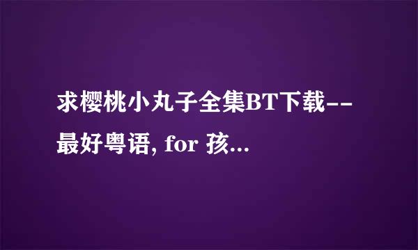 求樱桃小丸子全集BT下载--最好粤语, for 孩子们观看 (^.^) Thank you!