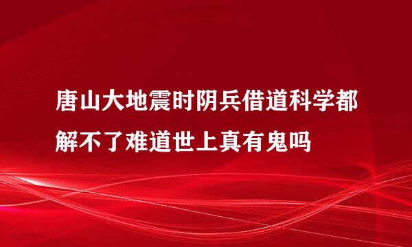 唐山大地震时阴兵借道科学都解不了难道世上真有鬼吗