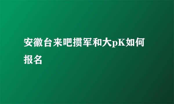 安徽台来吧掼军和大pK如何报名