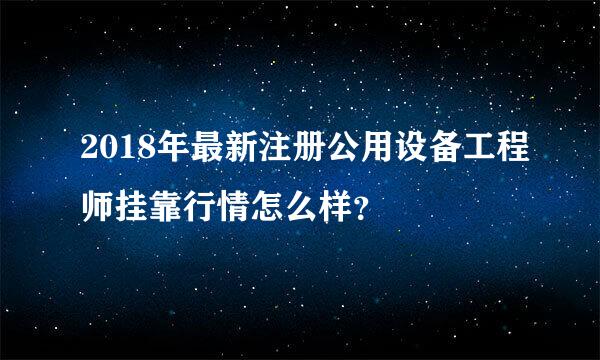 2018年最新注册公用设备工程师挂靠行情怎么样？