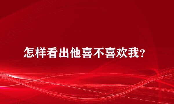 怎样看出他喜不喜欢我？