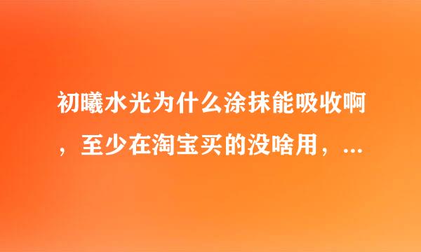 初曦水光为什么涂抹能吸收啊，至少在淘宝买的没啥用，感觉用了这个还挺好的，有用的没？