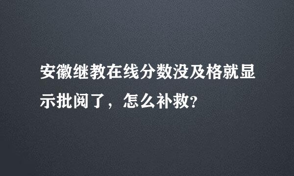 安徽继教在线分数没及格就显示批阅了，怎么补救？