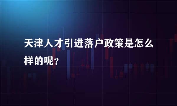 天津人才引进落户政策是怎么样的呢？