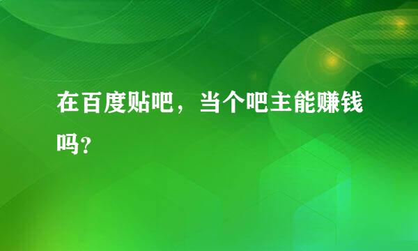 在百度贴吧，当个吧主能赚钱吗？