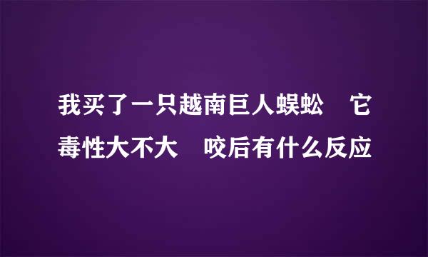 我买了一只越南巨人蜈蚣　它毒性大不大　咬后有什么反应