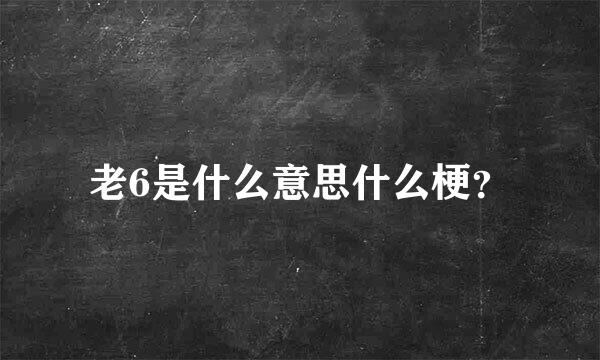 老6是什么意思什么梗？