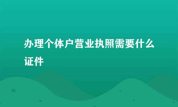 办理个体户营业执照需要什么证件