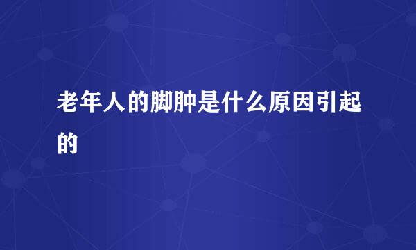 老年人的脚肿是什么原因引起的