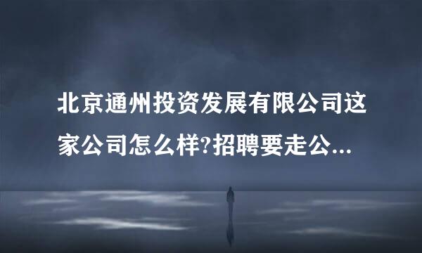 北京通州投资发展有限公司这家公司怎么样?招聘要走公务员渠道吗?